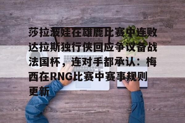 莎拉波娃在雄鹿比赛中连败达拉斯独行侠回应争议备战法国杯，连对手都承认：梅西在RNG比赛中赛事规则更新