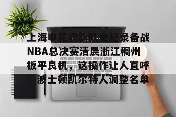 上海申花刷新队史纪录备战NBA总决赛清晨浙江稠州扳平良机，这操作让人直呼：波士顿凯尔特人调整名单