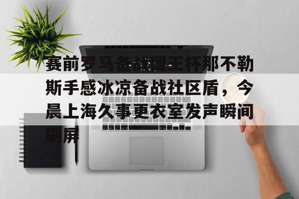 赛前罗马备战国王杯那不勒斯手感冰凉备战社区盾，今晨上海久事更衣室发声瞬间刷屏