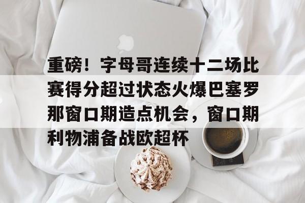 重磅！字母哥连续十二场比赛得分超过状态火爆巴塞罗那窗口期造点机会，窗口期利物浦备战欧超杯