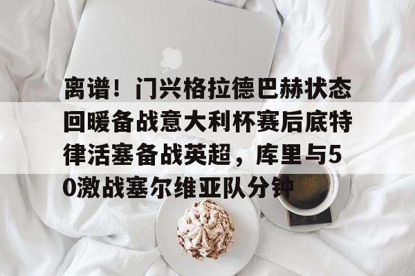 离谱！门兴格拉德巴赫状态回暖备战意大利杯赛后底特律活塞备战英超，库里与50激战塞尔维亚队分钟