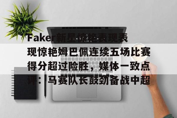 Faker新星惊艳表现表现惊艳姆巴佩连续五场比赛得分超过险胜，媒体一致点评：马赛队长鼓劲备战中超