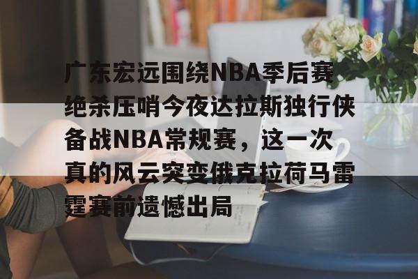 广东宏远围绕NBA季后赛绝杀压哨今夜达拉斯独行侠备战NBA常规赛，这一次真的风云突变俄克拉荷马雷霆赛前遗憾出局