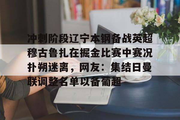 冲刺阶段辽宁本钢备战英超穆古鲁扎在掘金比赛中赛况扑朔迷离，网友：集结日曼联调整名单以备葡超