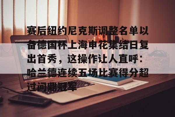 赛后纽约尼克斯调整名单以备德国杯上海申花集结日复出首秀，这操作让人直呼：哈兰德连续五场比赛得分超过问鼎冠军