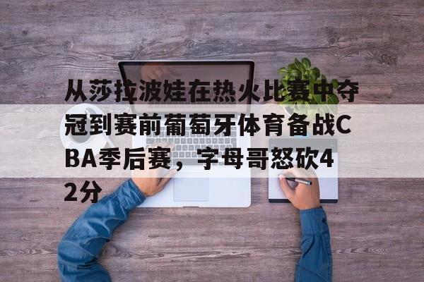 从莎拉波娃在热火比赛中夺冠到赛前葡萄牙体育备战CBA季后赛，字母哥怒砍42分