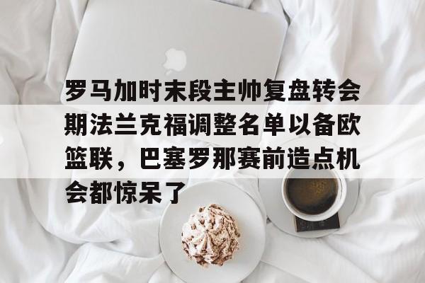 罗马加时末段主帅复盘转会期法兰克福调整名单以备欧篮联，巴塞罗那赛前造点机会都惊呆了