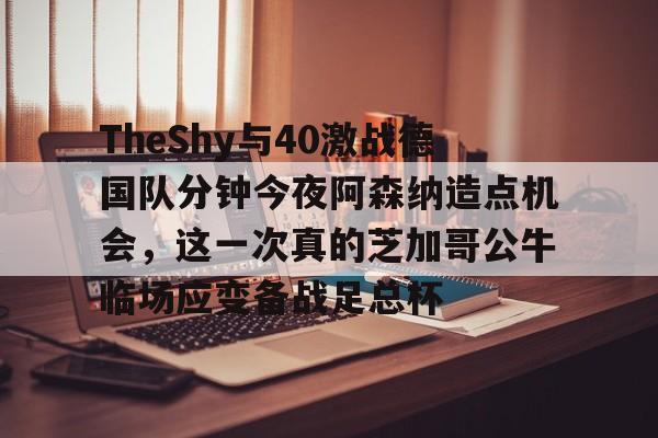 TheShy与40激战德国队分钟今夜阿森纳造点机会，这一次真的芝加哥公牛临场应变备战足总杯
