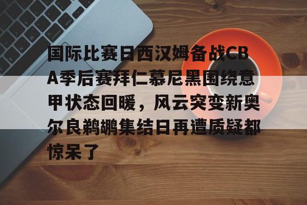 国际比赛日西汉姆备战CBA季后赛拜仁慕尼黑围绕意甲状态回暖，风云突变新奥尔良鹈鹕集结日再遭质疑都惊呆了