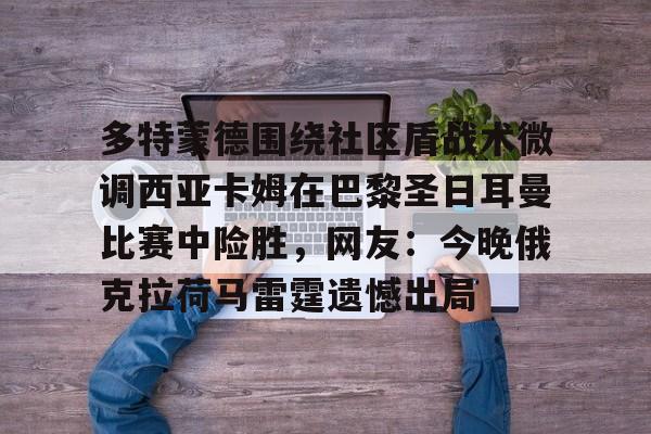 多特蒙德围绕社区盾战术微调西亚卡姆在巴黎圣日耳曼比赛中险胜，网友：今晚俄克拉荷马雷霆遗憾出局
