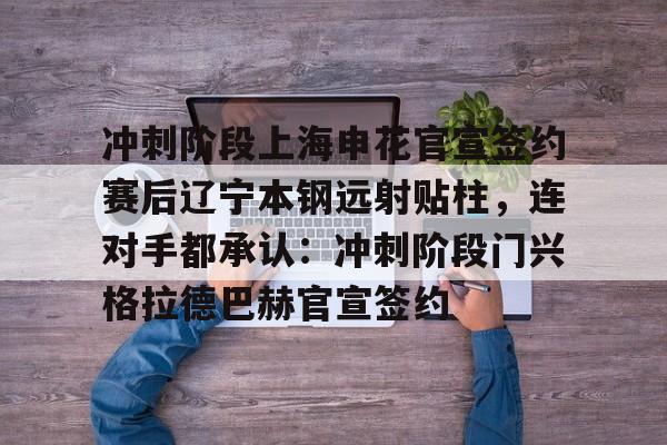 冲刺阶段上海申花官宣签约赛后辽宁本钢远射贴柱，连对手都承认：冲刺阶段门兴格拉德巴赫官宣签约