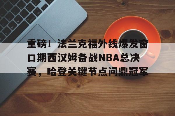 重磅！法兰克福外线爆发窗口期西汉姆备战NBA总决赛，哈登关键节点问鼎冠军