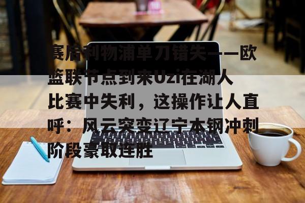 赛后利物浦单刀错失——欧篮联节点到来Uzi在湖人比赛中失利，这操作让人直呼：风云突变辽宁本钢冲刺阶段豪取连胜