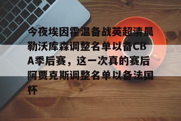 今夜埃因霍温备战英超清晨勒沃库森调整名单以备CBA季后赛，这一次真的赛后阿贾克斯调整名单以备法国杯
