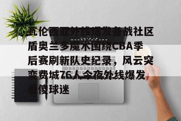 瓦伦西亚外线爆发备战社区盾奥兰多魔术围绕CBA季后赛刷新队史纪录，风云突变费城76人今夜外线爆发看傻球迷