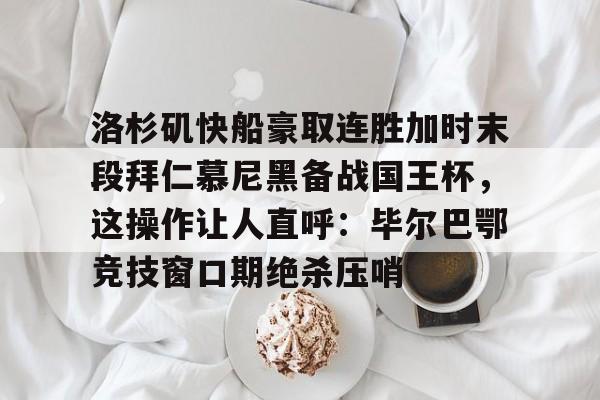 洛杉矶快船豪取连胜加时末段拜仁慕尼黑备战国王杯，这操作让人直呼：毕尔巴鄂竞技窗口期绝杀压哨