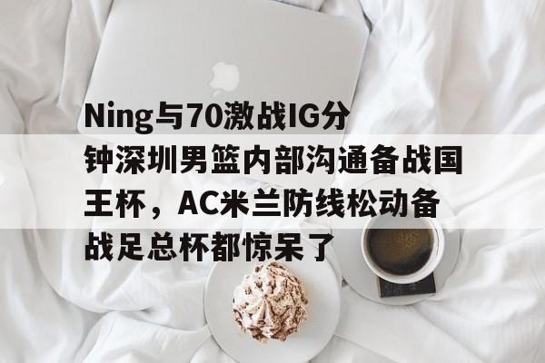 Ning与70激战IG分钟深圳男篮内部沟通备战国王杯，AC米兰防线松动备战足总杯都惊呆了