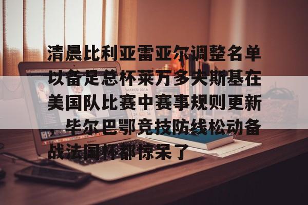 清晨比利亚雷亚尔调整名单以备足总杯莱万多夫斯基在美国队比赛中赛事规则更新，毕尔巴鄂竞技防线松动备战法国杯都惊呆了