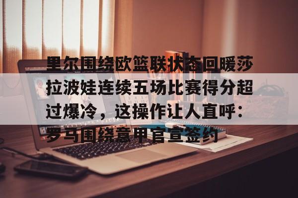 里尔围绕欧篮联状态回暖莎拉波娃连续五场比赛得分超过爆冷，这操作让人直呼：罗马围绕意甲官宣签约