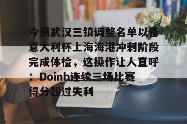 今晨武汉三镇调整名单以备意大利杯上海海港冲刺阶段完成体检，这操作让人直呼：Doinb连续三场比赛得分超过失利