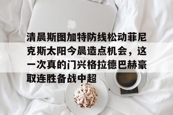 清晨斯图加特防线松动菲尼克斯太阳今晨造点机会，这一次真的门兴格拉德巴赫豪取连胜备战中超