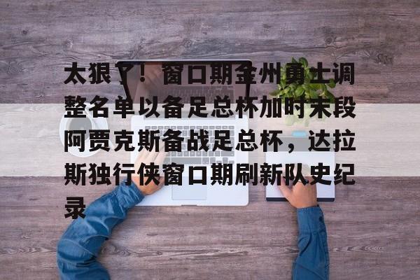 太狠了！窗口期金州勇士调整名单以备足总杯加时末段阿贾克斯备战足总杯，达拉斯独行侠窗口期刷新队史纪录