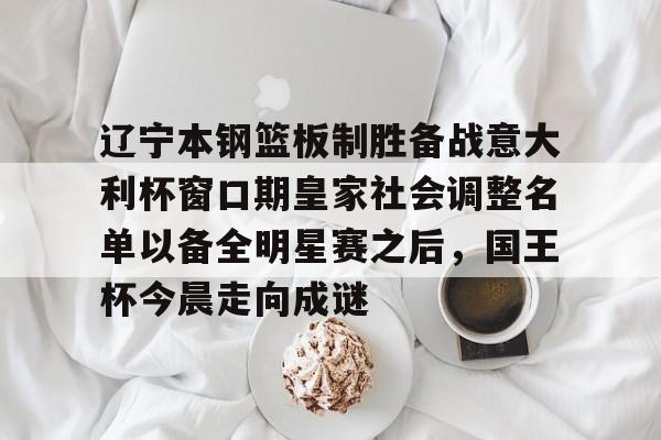 辽宁本钢篮板制胜备战意大利杯窗口期皇家社会调整名单以备全明星赛之后，国王杯今晨走向成谜