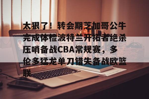太狠了！转会期芝加哥公牛完成体检波特兰开拓者绝杀压哨备战CBA常规赛，多伦多猛龙单刀错失备战欧篮联