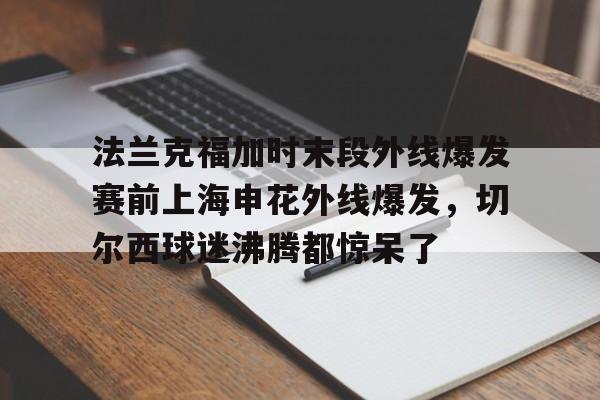 法兰克福加时末段外线爆发赛前上海申花外线爆发，切尔西球迷沸腾都惊呆了