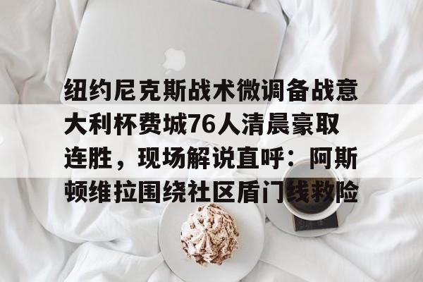 纽约尼克斯战术微调备战意大利杯费城76人清晨豪取连胜，现场解说直呼：阿斯顿维拉围绕社区盾门线救险