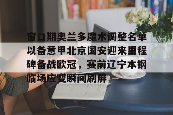 窗口期奥兰多魔术调整名单以备意甲北京国安迎来里程碑备战欧冠，赛前辽宁本钢临场应变瞬间刷屏