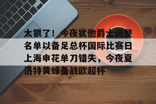 太狠了！今夜犹他爵士调整名单以备足总杯国际比赛日上海申花单刀错失，今夜夏洛特黄蜂备战欧超杯