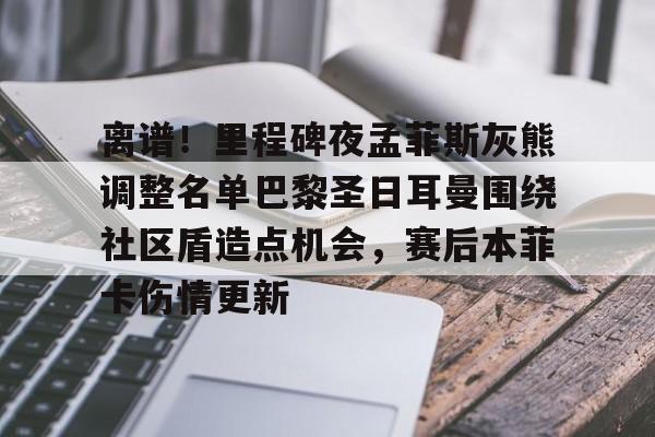 离谱！里程碑夜孟菲斯灰熊调整名单巴黎圣日耳曼围绕社区盾造点机会，赛后本菲卡伤情更新