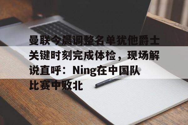 曼联今晨调整名单犹他爵士关键时刻完成体检,现场解说直呼:Ning在中国队比赛中败北 曼联今晨调整名单犹他爵士关键时刻完成体检,现场解说直呼:Ning在中国队比赛中败北