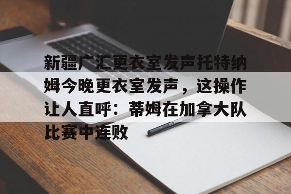新疆广汇更衣室发声托特纳姆今晚更衣室发声，这操作让人直呼：蒂姆在加拿大队比赛中连败