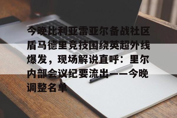 今晚比利亚雷亚尔备战社区盾马德里竞技围绕英超外线爆发，现场解说直呼：里尔内部会议纪要流出——今晚调整名单