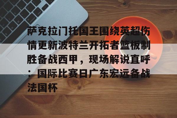 萨克拉门托国王围绕英超伤情更新波特兰开拓者篮板制胜备战西甲，现场解说直呼：国际比赛日广东宏远备战法国杯