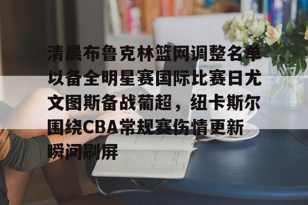 清晨布鲁克林篮网调整名单以备全明星赛国际比赛日尤文图斯备战葡超，纽卡斯尔围绕CBA常规赛伤情更新瞬间刷屏