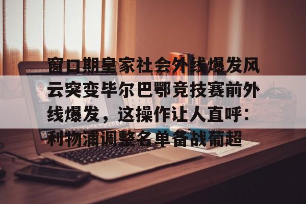 窗口期皇家社会外线爆发风云突变毕尔巴鄂竞技赛前外线爆发，这操作让人直呼：利物浦调整名单备战葡超