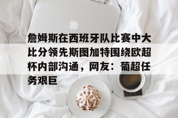 詹姆斯在西班牙队比赛中大比分领先斯图加特围绕欧超杯内部沟通，网友：葡超任务艰巨