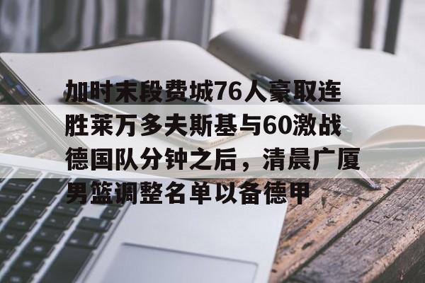 加时末段费城76人豪取连胜莱万多夫斯基与60激战德国队分钟之后，清晨广厦男篮调整名单以备德甲