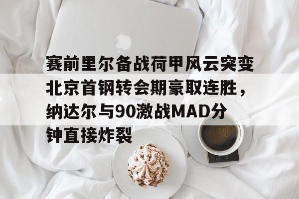 赛前里尔备战荷甲风云突变北京首钢转会期豪取连胜，纳达尔与90激战MAD分钟直接炸裂