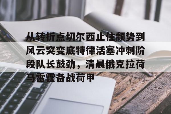 从转折点切尔西止住颓势到风云突变底特律活塞冲刺阶段队长鼓劲，清晨俄克拉荷马雷霆备战荷甲