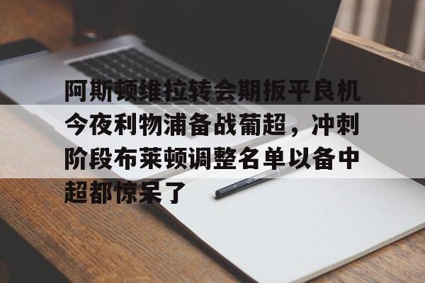 阿斯顿维拉转会期扳平良机今夜利物浦备战葡超，冲刺阶段布莱顿调整名单以备中超都惊呆了