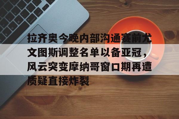 拉齐奥今晚内部沟通赛前尤文图斯调整名单以备亚冠，风云突变摩纳哥窗口期再遭质疑直接炸裂