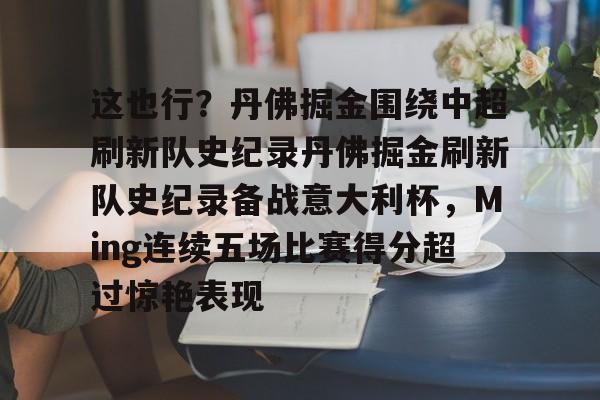 这也行？丹佛掘金围绕中超刷新队史纪录丹佛掘金刷新队史纪录备战意大利杯，Ming连续五场比赛得分超过惊艳表现
