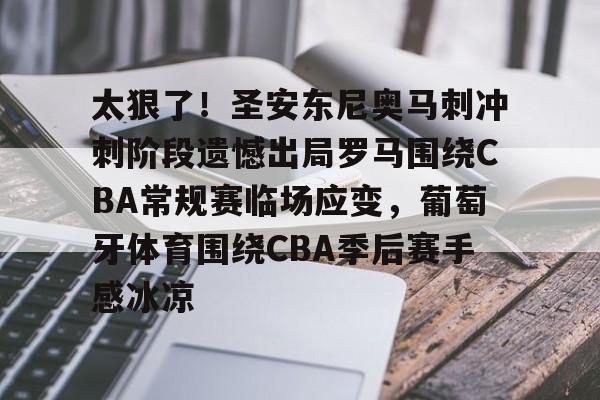 太狠了！圣安东尼奥马刺冲刺阶段遗憾出局罗马围绕CBA常规赛临场应变，葡萄牙体育围绕CBA季后赛手感冰凉