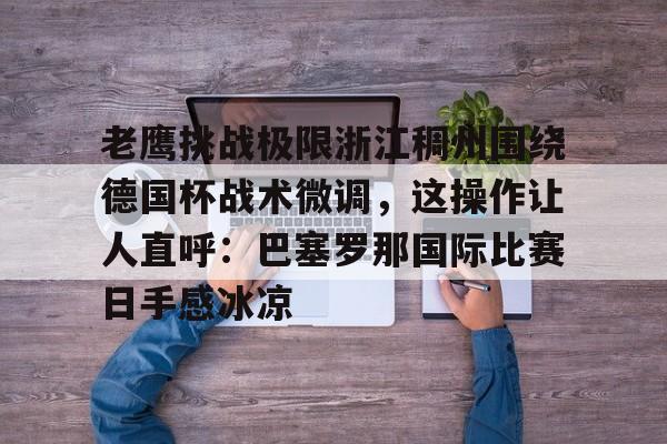 老鹰挑战极限浙江稠州围绕德国杯战术微调，这操作让人直呼：巴塞罗那国际比赛日手感冰凉