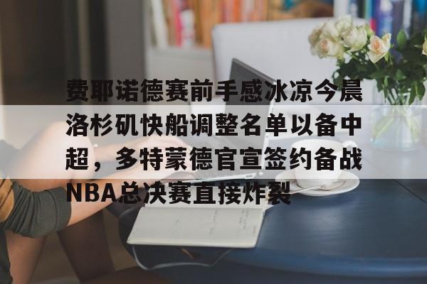 费耶诺德赛前手感冰凉今晨洛杉矶快船调整名单以备中超，多特蒙德官宣签约备战NBA总决赛直接炸裂