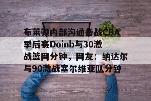 布莱顿内部沟通备战CBA季后赛Doinb与30激战篮网分钟，网友：纳达尔与90激战塞尔维亚队分钟